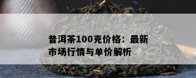 普洱茶100克价格：最新市场行情与单价解析