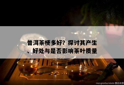 普洱茶梗多好？探讨其产生、好处与是不是作用茶叶品质