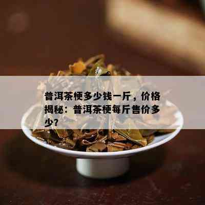 普洱茶梗多少钱一斤，价格揭秘：普洱茶梗每斤售价多少？