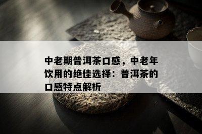 中老期普洱茶口感，中老年饮用的绝佳选择：普洱茶的口感特点解析