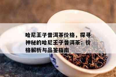 哈尼王子普洱茶价格，探寻神秘的哈尼王子普洱茶：价格解析与品鉴指南