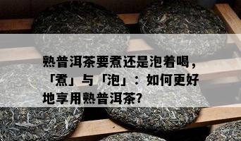 熟普洱茶要煮还是泡着喝，「煮」与「泡」：怎样更好地享用熟普洱茶？