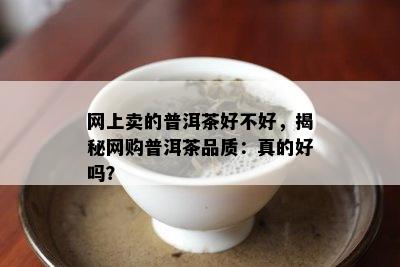 网上卖的普洱茶好不好，揭秘网购普洱茶品质：真的好吗？