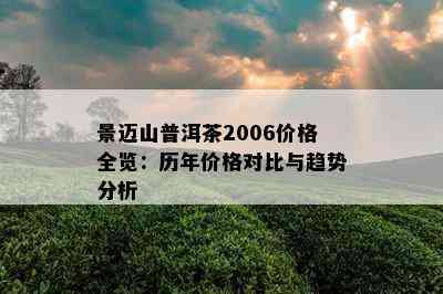 景迈山普洱茶2006价格全览：历年价格对比与趋势分析