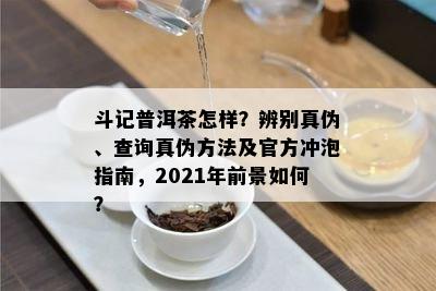 斗记普洱茶怎样？辨别真伪、查询真伪方法及官方冲泡指南，2021年前景怎样？