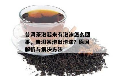 普洱茶泡起来有泡沫怎么回事，普洱茶泡出泡沫？原因解析与解决方法