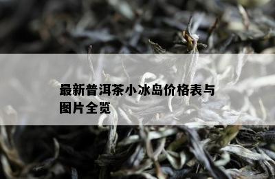 最新普洱茶小冰岛价格表与图片全览