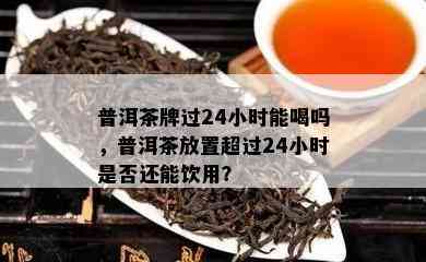 普洱茶牌过24小时能喝吗，普洱茶放置超过24小时是否还能饮用？