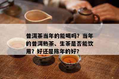 普洱茶当年的能喝吗？当年的普洱熟茶、生茶是不是能饮用？好还是陈年的好？