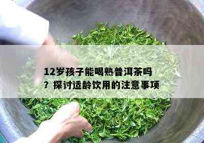 12岁孩子能喝熟普洱茶吗？探讨适龄饮用的留意事项