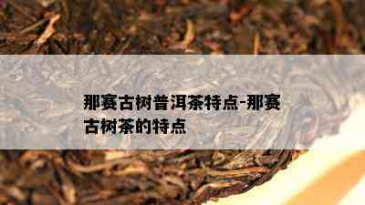 那赛古树普洱茶特点-那赛古树茶的特点