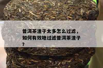 普洱茶渣子太多怎么过滤，怎样有效地过滤普洱茶渣子？