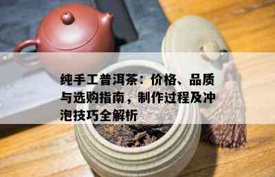 纯手工普洱茶：价格、品质与选购指南，制作过程及冲泡技巧全解析