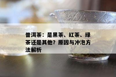 普洱茶：是黑茶、红茶、绿茶还是其他？起因与冲泡方法解析