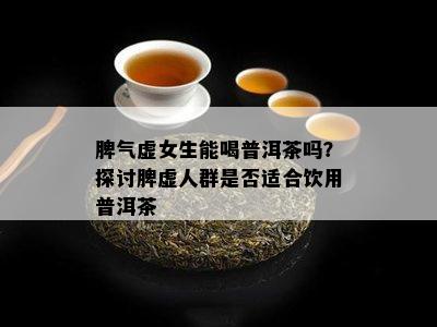 脾气虚女生能喝普洱茶吗？探讨脾虚人群是不是适合饮用普洱茶