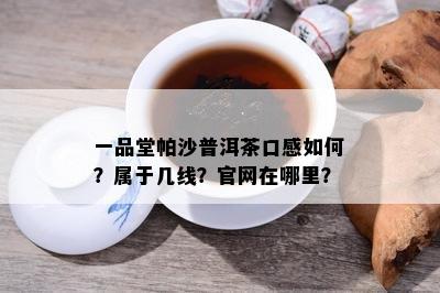 一品堂帕沙普洱茶口感怎样？属于几线？官网在哪里？