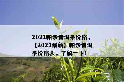 2021帕沙普洱茶价格，【2021最新】帕沙普洱茶价格表，熟悉一下！