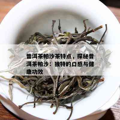 普洱茶帕沙茶特点，探秘普洱茶帕沙：特别的口感与健康功效