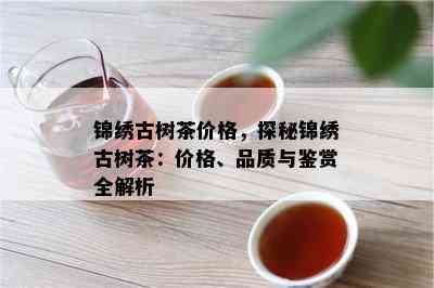 锦绣古树茶价格，探秘锦绣古树茶：价格、品质与鉴赏全解析