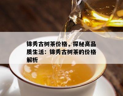 锦秀古树茶价格，探秘高品质生活：锦秀古树茶的价格解析