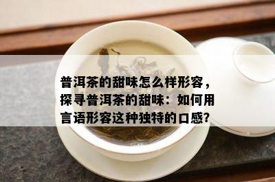 普洱茶的甜味怎么样形容，探寻普洱茶的甜味：怎样用言语形容这类特别的口感？