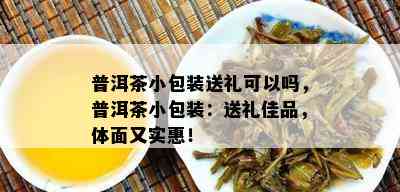 普洱茶小包装送礼可以吗，普洱茶小包装：送礼佳品，体面又实惠！