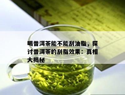 喝普洱茶能不能刮油脂，探讨普洱茶的刮脂效果：真相大揭秘