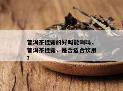 普洱茶挂霜的好吗能喝吗，普洱茶挂霜，是否适合饮用？