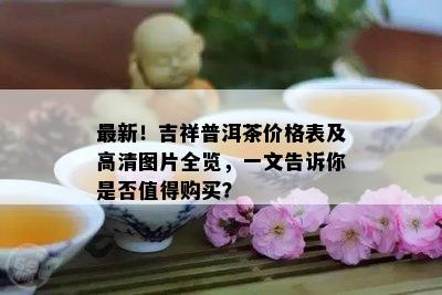 最新！吉祥普洱茶价格表及高清图片全览，一文告诉你是否值得购买？