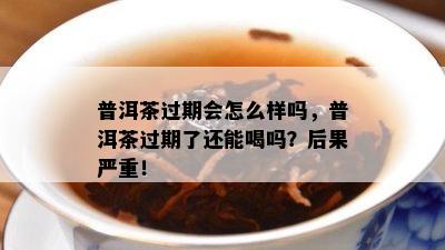 普洱茶过期会怎么样吗，普洱茶过期了还能喝吗？后果严重！