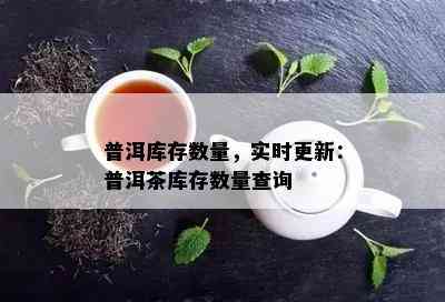 普洱库存数量，实时更新：普洱茶库存数量查询