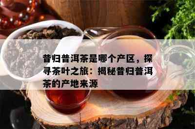 昔归普洱茶是哪个产区，探寻茶叶之旅：揭秘昔归普洱茶的产地来源