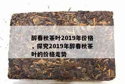 醉春秋茶叶2019年价格，探究2019年醉春秋茶叶的价格走势