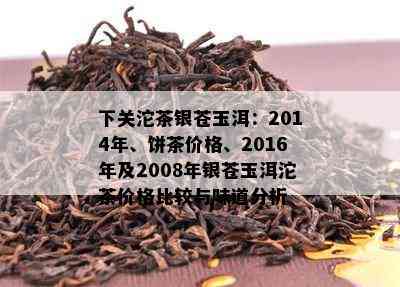 下关沱茶银苍玉洱：2014年、饼茶价格、2016年及2008年银苍玉洱沱茶价格比较与味道分析