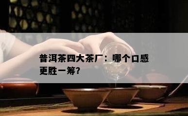 普洱茶四大茶厂：哪个口感更胜一筹？