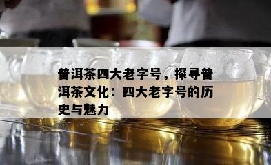 普洱茶四大老字号，探寻普洱茶文化：四大老字号的历史与魅力