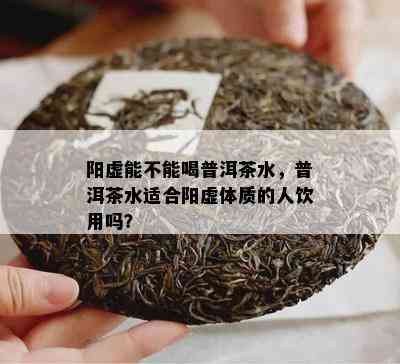 阳虚能不能喝普洱茶水，普洱茶水适合阳虚体质的人饮用吗？