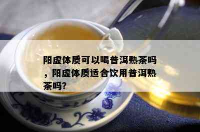 阳虚体质可以喝普洱熟茶吗，阳虚体质适合饮用普洱熟茶吗？