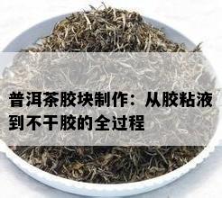 普洱茶胶块制作：从胶粘液到不干胶的全过程