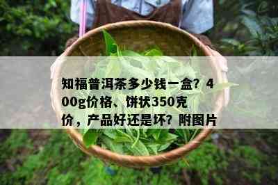 知福普洱茶多少钱一盒？400g价格、饼状350克价，产品好还是坏？附图片