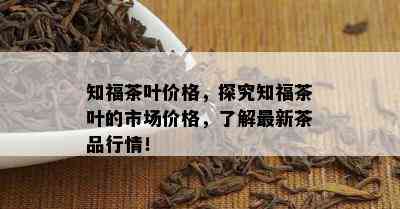 知福茶叶价格，探究知福茶叶的市场价格，了解最新茶品行情！