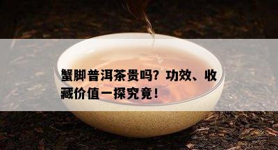 蟹脚普洱茶贵吗？功效、收藏价值一探究竟！