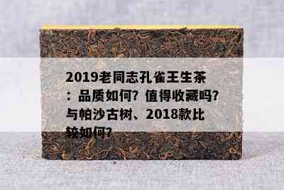 2019老同志孔雀王生茶：品质怎样？值得收藏吗？与帕沙古树、2018款比较怎样？