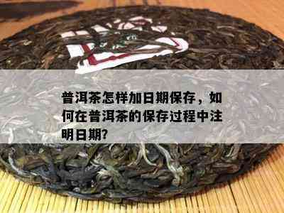 普洱茶怎样加日期保存，如何在普洱茶的保存过程中注明日期？