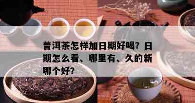 普洱茶怎样加日期好喝？日期怎么看、哪里有、久的新哪个好？