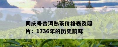 同庆号普洱熟茶价格表及照片：1736年的历史韵味