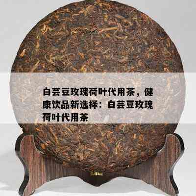 白芸豆玫瑰荷叶代用茶，健康饮品新选择：白芸豆玫瑰荷叶代用茶