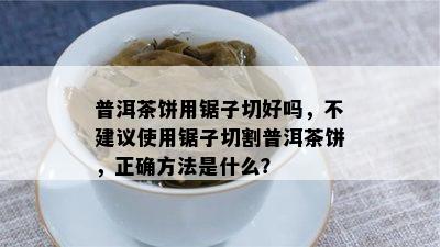 普洱茶饼用锯子切好吗，不建议采用锯子切割普洱茶饼，正确方法是什么？