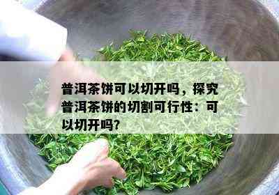 普洱茶饼可以切开吗，探究普洱茶饼的切割可行性：可以切开吗？