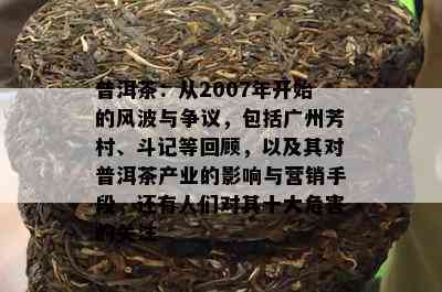 普洱茶：从2007年开始的风波与争议，包括广州芳村、斗记等回顾，以及其对普洱茶产业的影响与营销手段，还有人们对其十大危害的关注